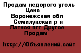Продам недорого уголь › Цена ­ 400 - Воронежская обл., Семилукский р-н, Латная пгт Другое » Продам   